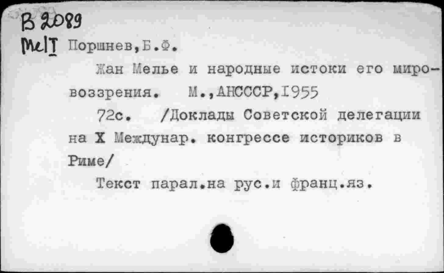 ﻿
pull Порынев,Б.Ф.
Жан Мелье и народные истоки его миро-
воззрения. М.,АНСССР,1955
72с. /Доклады Советской делегации на X Междунар. конгрессе историков в Риме/
Текст парал.на рус.и франц.яз.